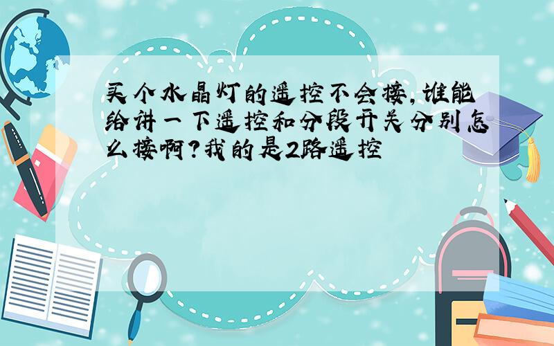 买个水晶灯的遥控不会接,谁能给讲一下遥控和分段开关分别怎么接啊?我的是2路遥控