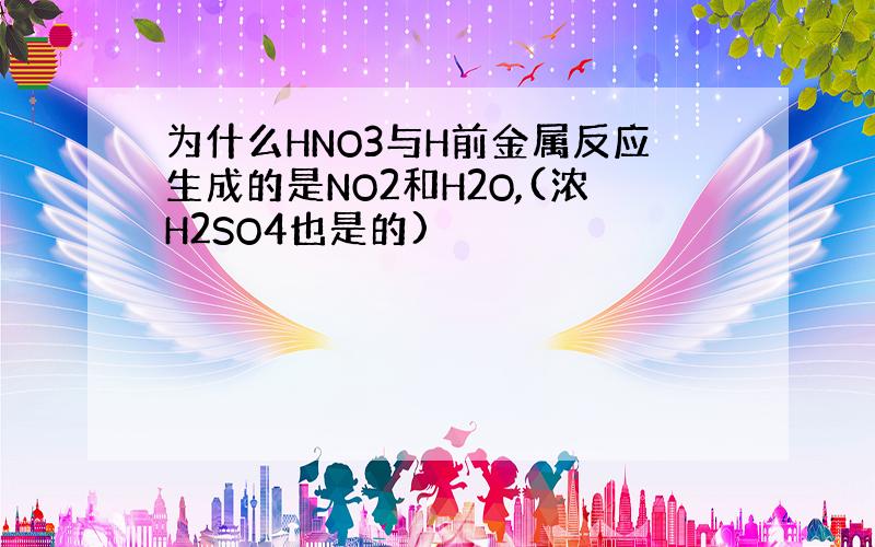 为什么HNO3与H前金属反应生成的是NO2和H2O,(浓H2SO4也是的)