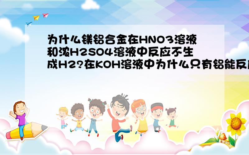 为什么镁铝合金在HNO3溶液和浓H2SO4溶液中反应不生成H2?在KOH溶液中为什么只有铝能反应?求...