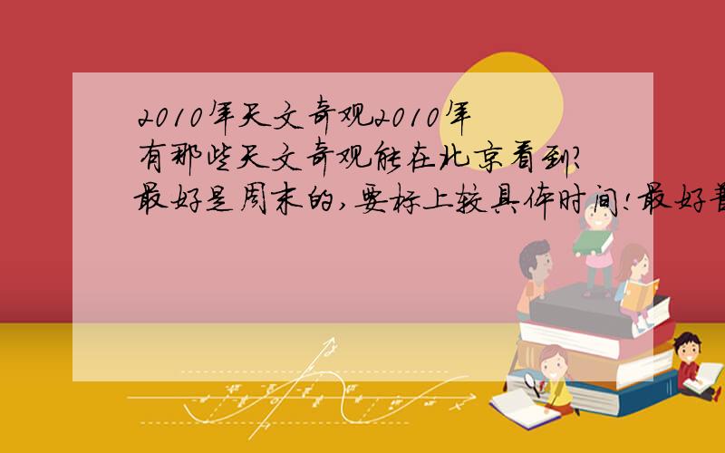 2010年天文奇观2010年有那些天文奇观能在北京看到?最好是周末的,要标上较具体时间!最好普通人也能通过天文望远镜看到