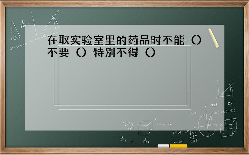 在取实验室里的药品时不能（）不要（）特别不得（）