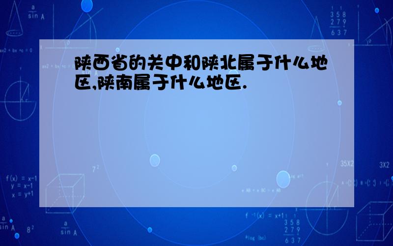 陕西省的关中和陕北属于什么地区,陕南属于什么地区.