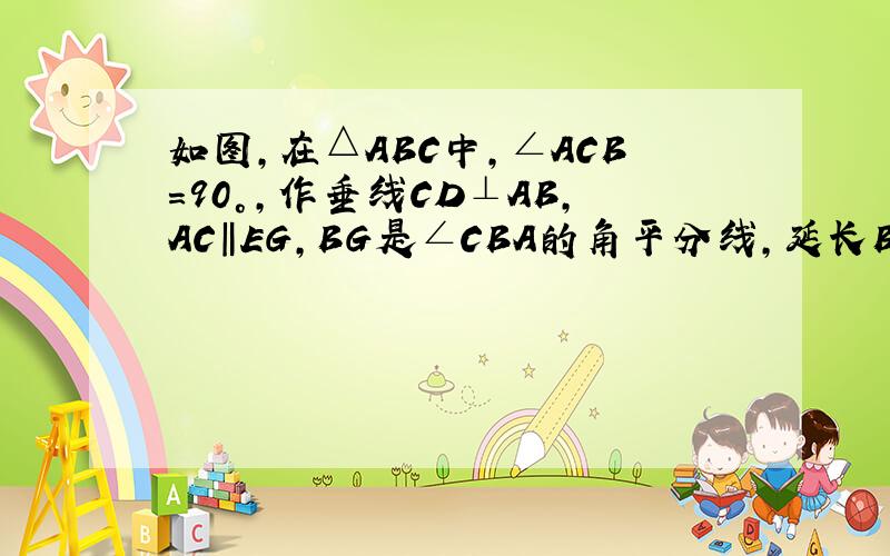 如图,在△ABC中,∠ACB=90°,作垂线CD⊥AB,AC‖EG,BG是∠CBA的角平分线,延长BG交AC于点F,再连