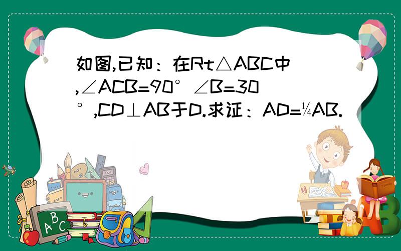 如图,已知：在Rt△ABC中,∠ACB=90°∠B=30°,CD⊥AB于D.求证：AD=¼AB.