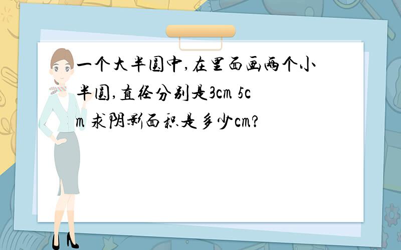 一个大半圆中,在里面画两个小半圆,直径分别是3cm 5cm 求阴影面积是多少cm?