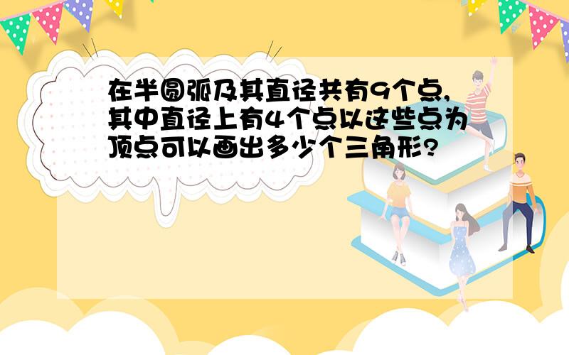 在半圆弧及其直径共有9个点,其中直径上有4个点以这些点为顶点可以画出多少个三角形?