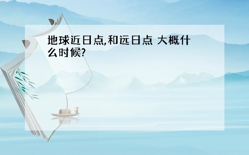 地球近日点,和远日点 大概什么时候?