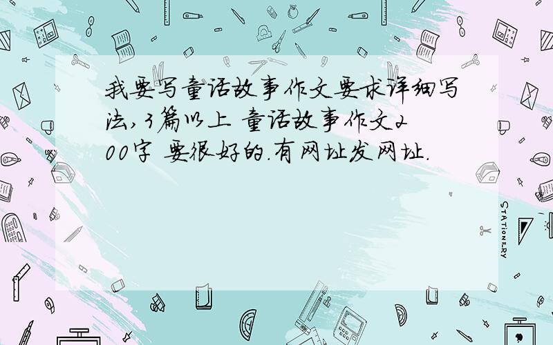 我要写童话故事作文要求详细写法,3篇以上 童话故事作文200字 要很好的.有网址发网址.