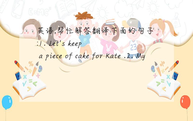 英语,帮忙解答翻译下面的句子:1. Let's keep a piece of cake for Kate .2. My