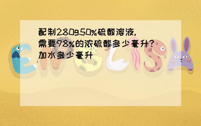 配制280g50%硫酸溶液,需要98%的浓硫酸多少毫升?加水多少毫升