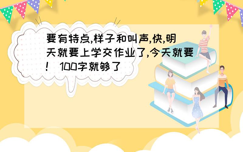 要有特点,样子和叫声,快,明天就要上学交作业了,今天就要!（100字就够了）