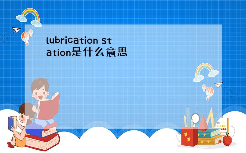 lubrication station是什么意思