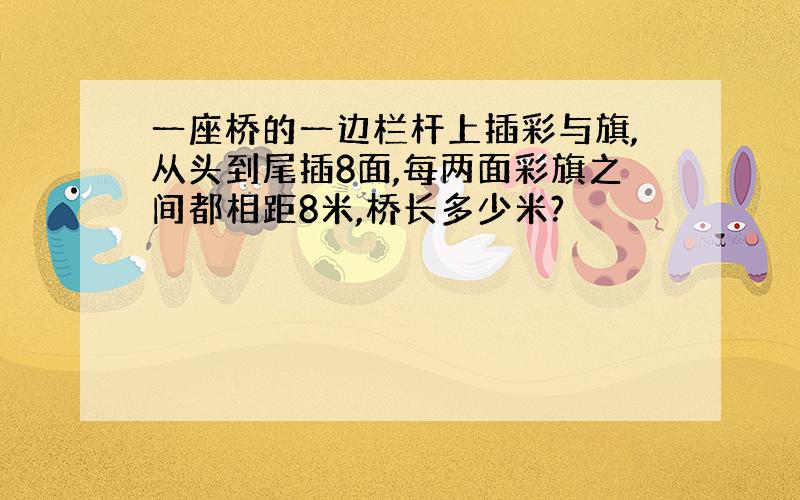 一座桥的一边栏杆上插彩与旗,从头到尾插8面,每两面彩旗之间都相距8米,桥长多少米?