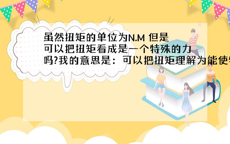 虽然扭矩的单位为N.M 但是可以把扭矩看成是一个特殊的力吗?我的意思是：可以把扭矩理解为能使物体发生...