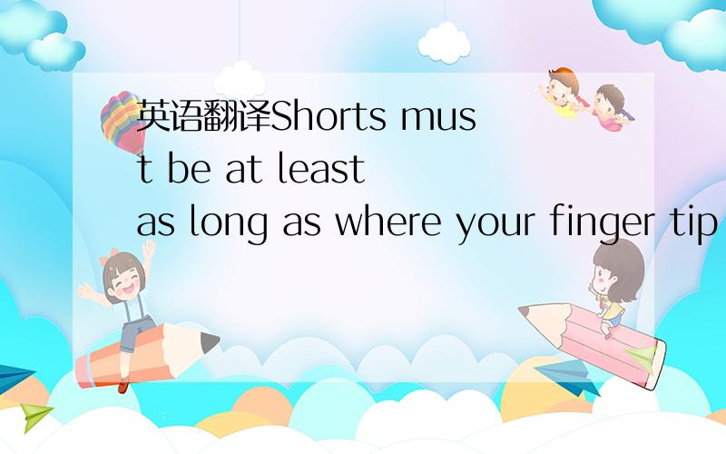 英语翻译Shorts must be at least as long as where your finger tip