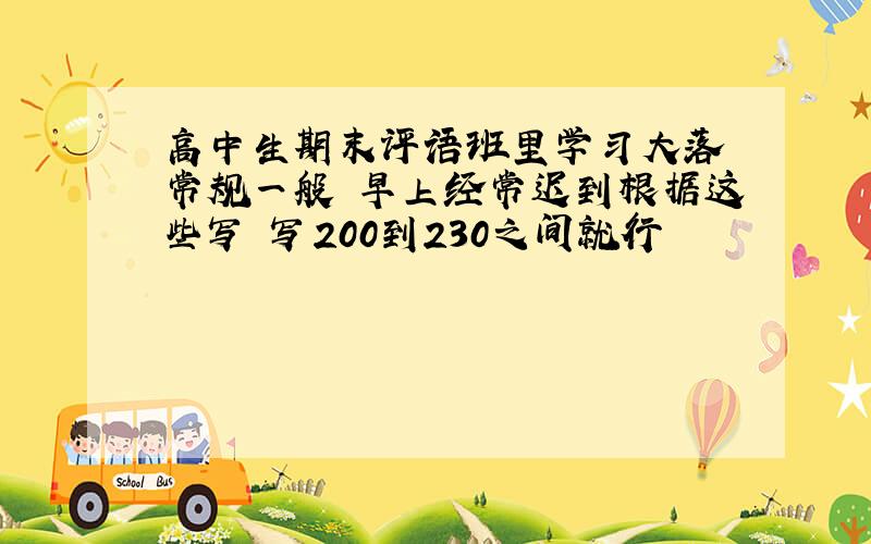 高中生期末评语班里学习大落 常规一般 早上经常迟到根据这些写 写200到230之间就行