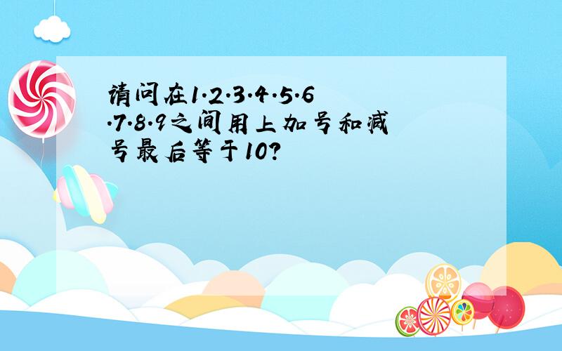 请问在1.2.3.4.5.6.7.8.9之间用上加号和减号最后等于10?