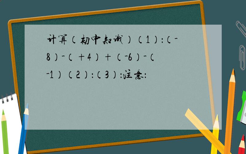 计算（初中知识）（1）：（-8）-（+4）+（-6）-（-1）（2）：（3）：注意：