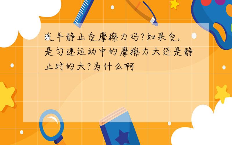 汽车静止受摩擦力吗?如果受,是匀速运动中的摩擦力大还是静止时的大?为什么啊