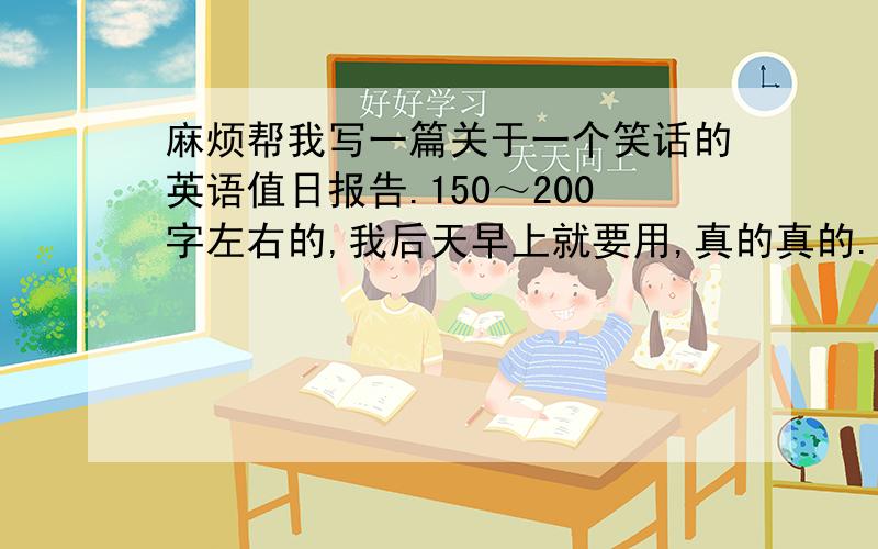 麻烦帮我写一篇关于一个笑话的英语值日报告.150～200字左右的,我后天早上就要用,真的真的.