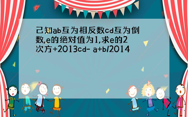 己知ab互为相反数cd互为倒数,e的绝对值为1,求e的2次方+2013cd- a+b/2014