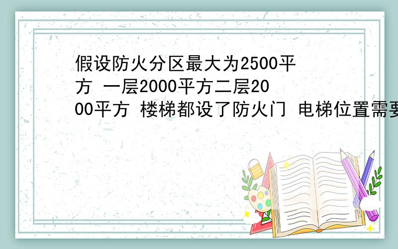 假设防火分区最大为2500平方 一层2000平方二层2000平方 楼梯都设了防火门 电梯位置需要做防火卷帘分隔吗