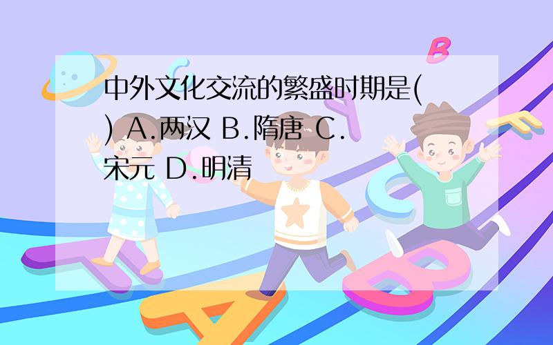 中外文化交流的繁盛时期是( ) A.两汉 B.隋唐 C.宋元 D.明清