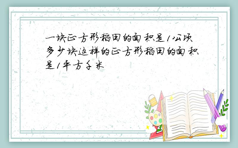 一块正方形稻田的面积是1公顷多少块这样的正方形稻田的面积是1平方千米