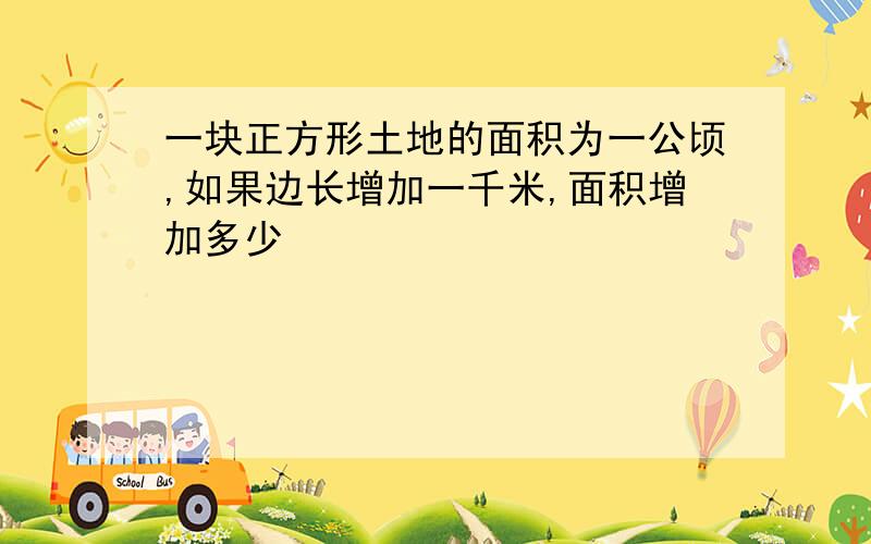 一块正方形土地的面积为一公顷,如果边长增加一千米,面积增加多少