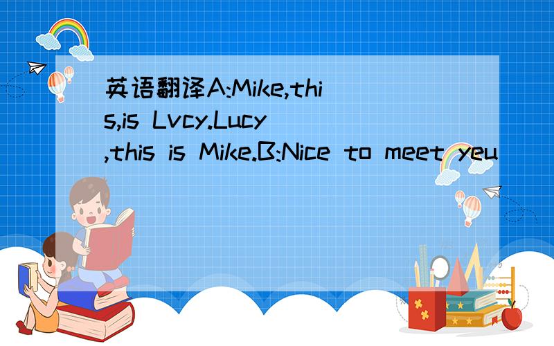 英语翻译A:Mike,this,is Lvcy.Lucy,this is Mike.B:Nice to meet yeu