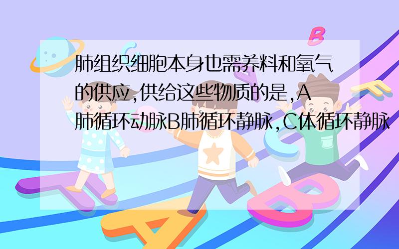 肺组织细胞本身也需养料和氧气的供应,供给这些物质的是,A肺循环动脉B肺循环静脉,C体循环静脉