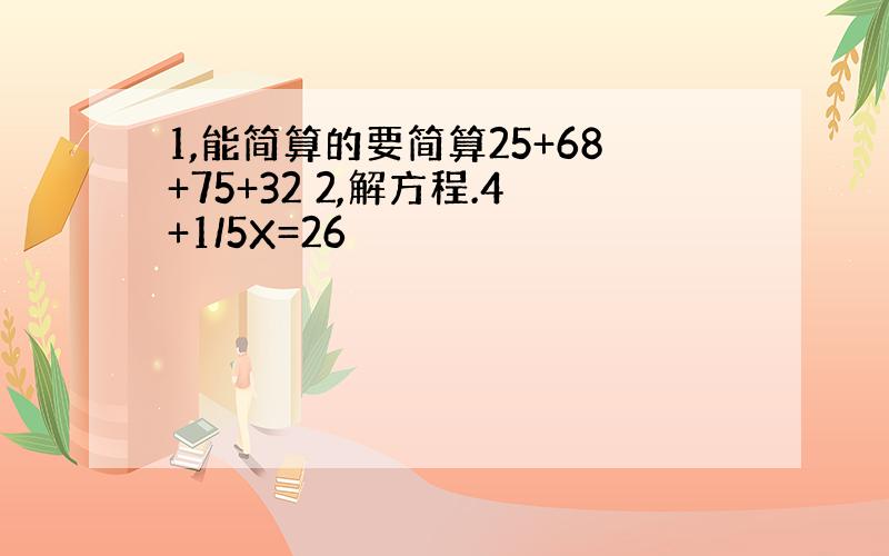 1,能简算的要简算25+68+75+32 2,解方程.4+1/5X=26