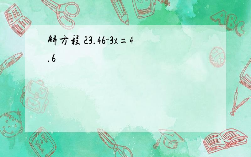 解方程 23.46-3x=4.6