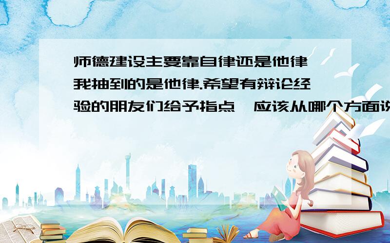 师德建设主要靠自律还是他律,我抽到的是他律.希望有辩论经验的朋友们给予指点,应该从哪个方面说