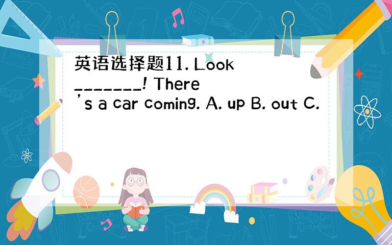 英语选择题11. Look _______! There’s a car coming. A. up B. out C.