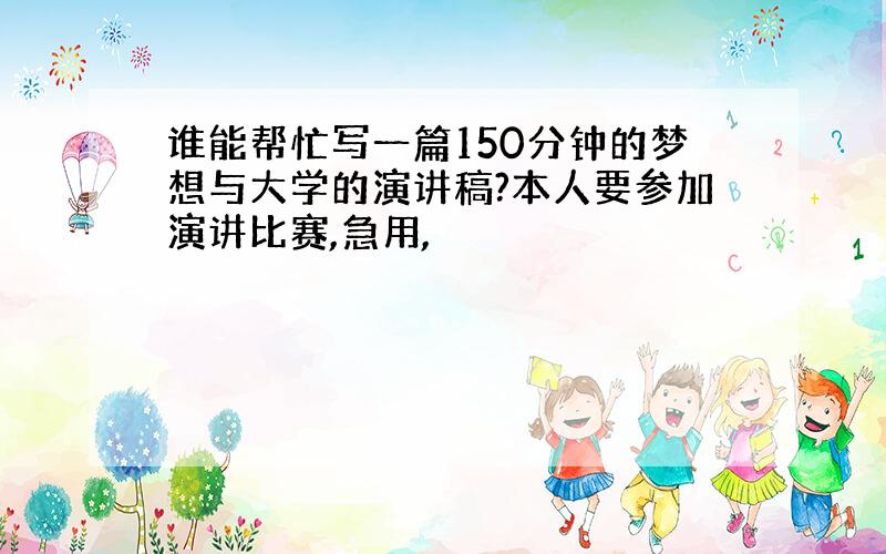 谁能帮忙写一篇150分钟的梦想与大学的演讲稿?本人要参加演讲比赛,急用,