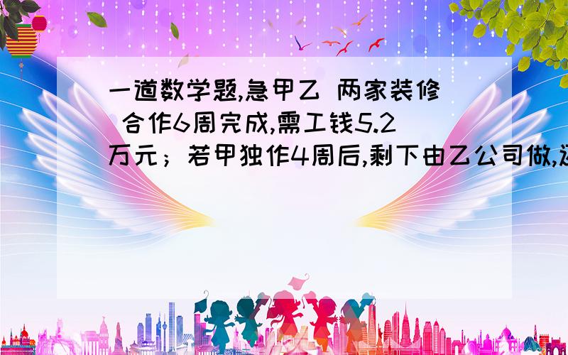 一道数学题,急甲乙 两家装修 合作6周完成,需工钱5.2万元；若甲独作4周后,剩下由乙公司做,还需9周完成,需工钱4.8