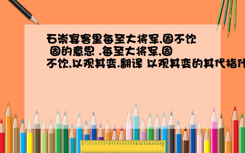 石崇宴客里每至大将军,固不饮 固的意思 .每至大将军,固不饮,以观其变.翻译 以观其变的其代指什么