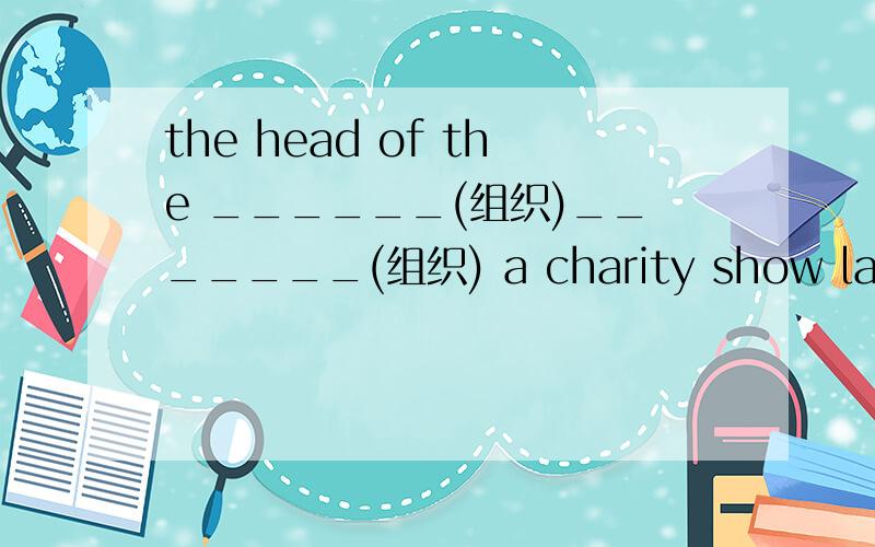 the head of the ______(组织)_______(组织) a charity show last we