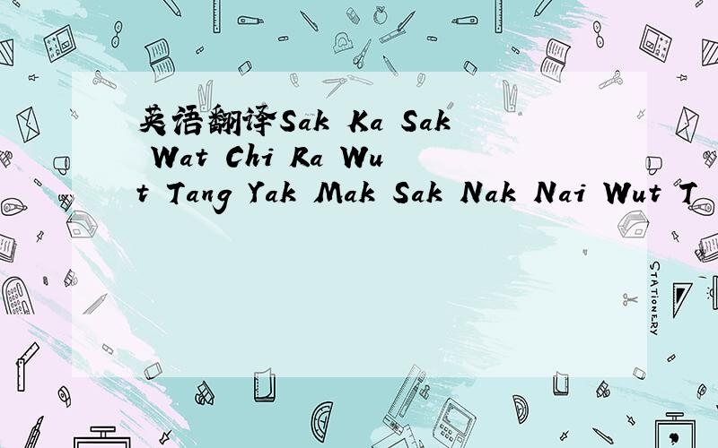 英语翻译Sak Ka Sak Wat Chi Ra Wut Tang Yak Mak Sak Nak Nai Wut T