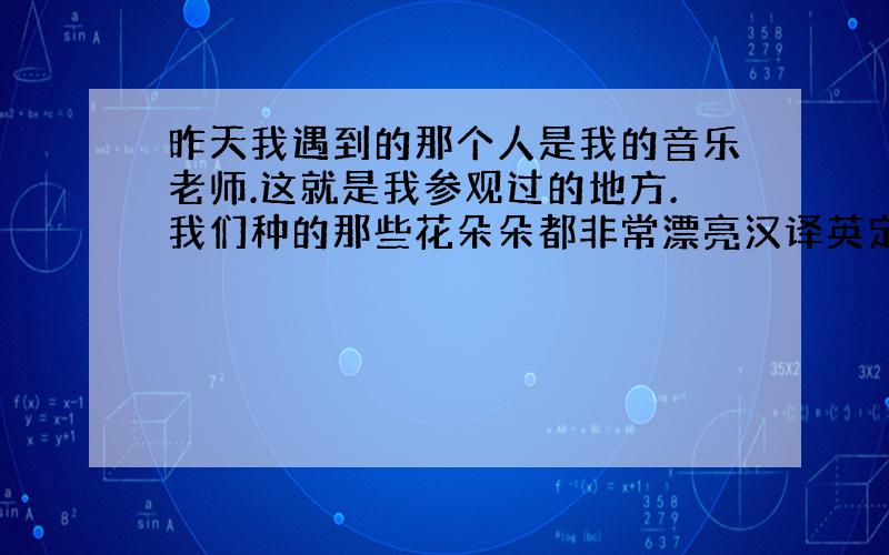 昨天我遇到的那个人是我的音乐老师.这就是我参观过的地方.我们种的那些花朵朵都非常漂亮汉译英定语从句