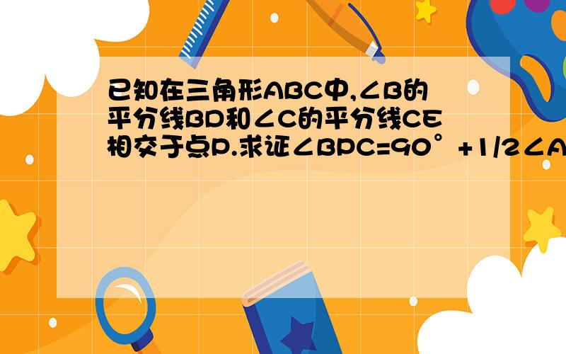 已知在三角形ABC中,∠B的平分线BD和∠C的平分线CE相交于点P.求证∠BPC=90°+1/2∠A