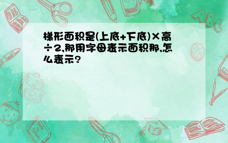 梯形面积是(上底+下底)×高÷2,那用字母表示面积那,怎么表示?