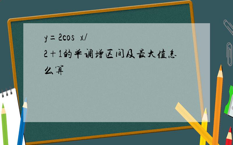 y=2cos²x/2+1的单调增区间及最大值怎么算