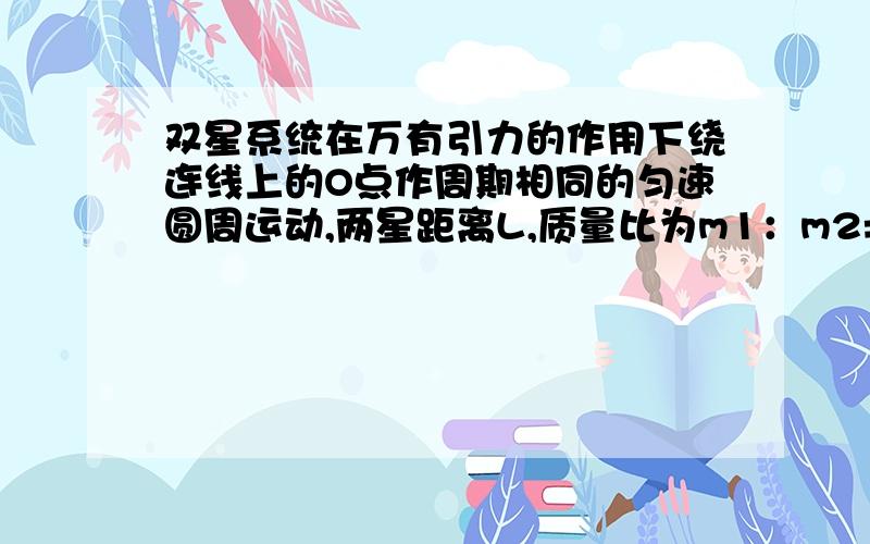 双星系统在万有引力的作用下绕连线上的O点作周期相同的匀速圆周运动,两星距离L,质量比为m1：m2=3：2