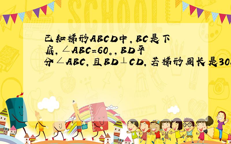 已知梯形ABCD中,BC是下底,∠ABC=60°,BD平分∠ABC,且BD⊥CD,若梯形周长是30cm,求此梯形的面积