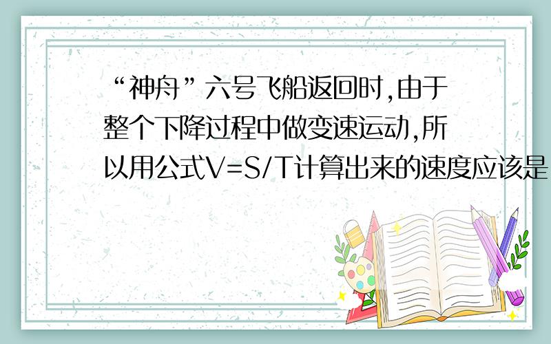 “神舟”六号飞船返回时,由于整个下降过程中做变速运动,所以用公式V=S/T计算出来的速度应该是（）速度.