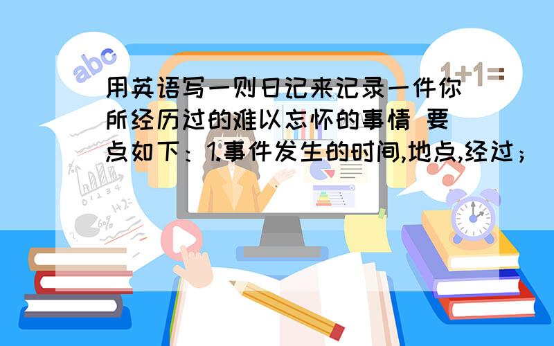 用英语写一则日记来记录一件你所经历过的难以忘怀的事情 要点如下：1.事件发生的时间,地点,经过；