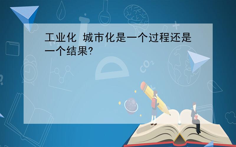 工业化 城市化是一个过程还是一个结果?