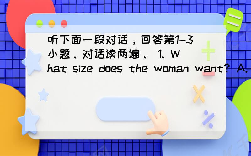 听下面一段对话，回答第1-3小题。对话读两遍。 1. What size does the woman want? A.